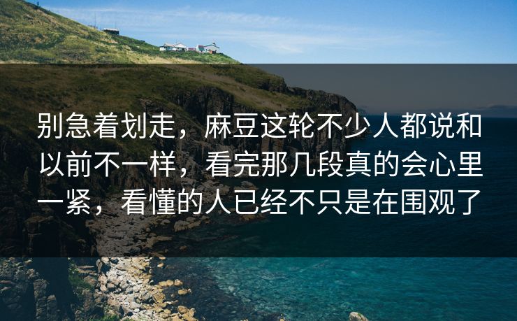 别急着划走，麻豆这轮不少人都说和以前不一样，看完那几段真的会心里一紧，看懂的人已经不只是在围观了