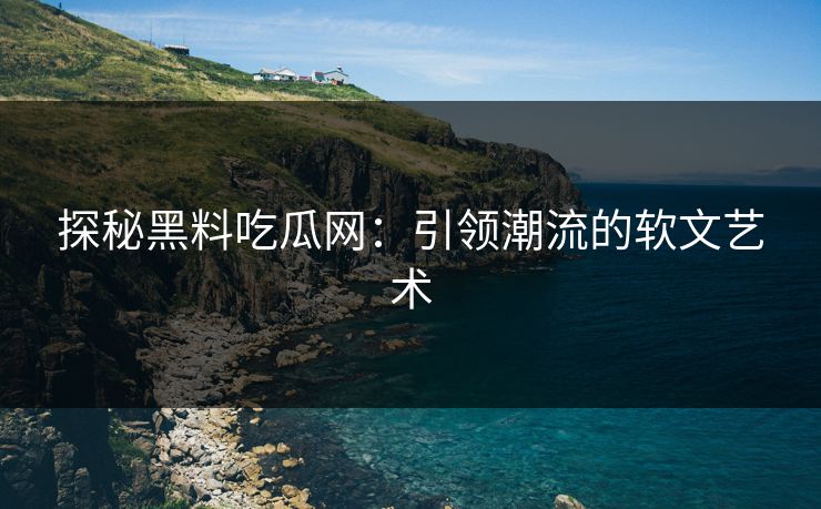 探秘黑料吃瓜网：引领潮流的软文艺术
