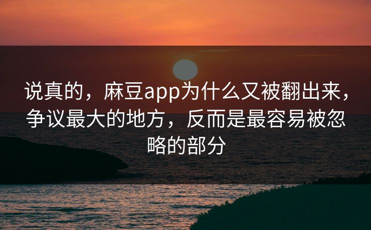 说真的，麻豆app为什么又被翻出来，争议最大的地方，反而是最容易被忽略的部分