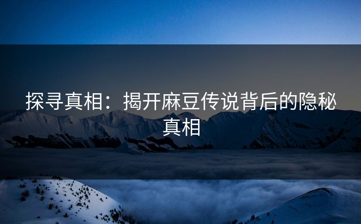 探寻真相:揭开麻豆传说背后的隐秘真相 探寻真相:揭开麻豆传说背后的隐秘真相