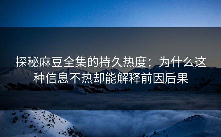 探秘麻豆全集的持久热度：为什么这种信息不热却能解释前因后果