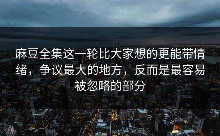 麻豆全集这一轮比大家想的更能带情绪，争议最大的地方，反而是最容易被忽略的部分