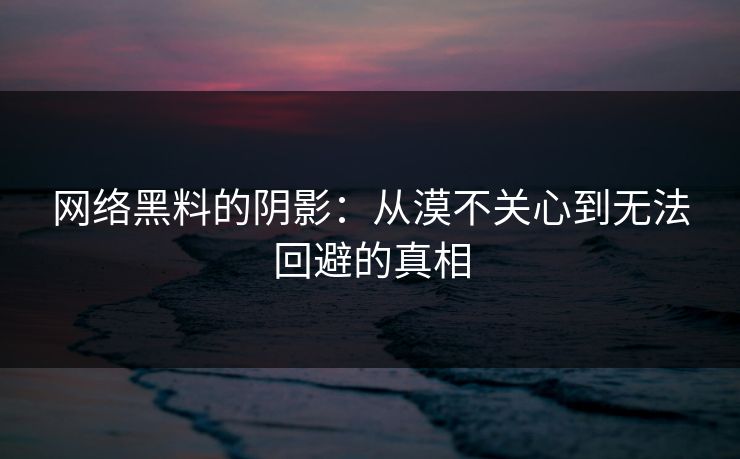 网络黑料的阴影：从漠不关心到无法回避的真相