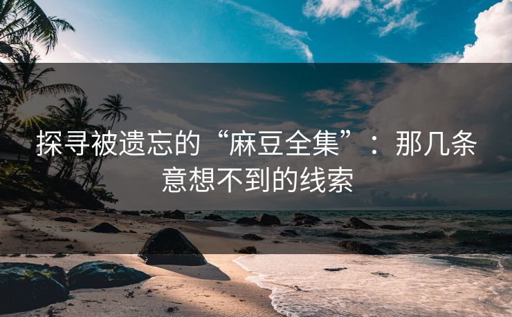 探寻被遗忘的“麻豆全集”:那几条意想不到的线索 探寻被遗忘的“麻豆全集”:那几条意想不到的线索