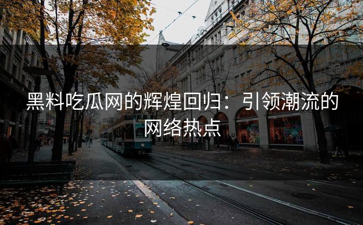 黑料吃瓜网的辉煌回归：引领潮流的网络热点