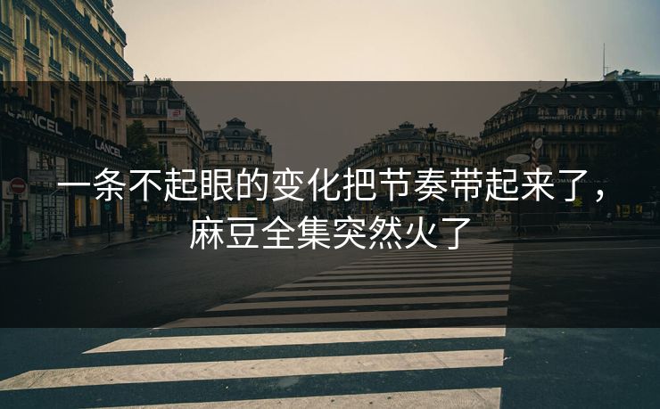 一条不起眼的变化把节奏带起来了，麻豆全集突然火了