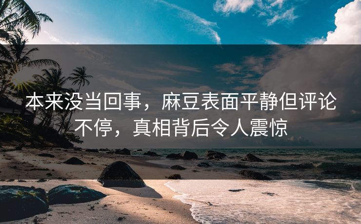 本来没当回事，麻豆表面平静但评论不停，真相背后令人震惊