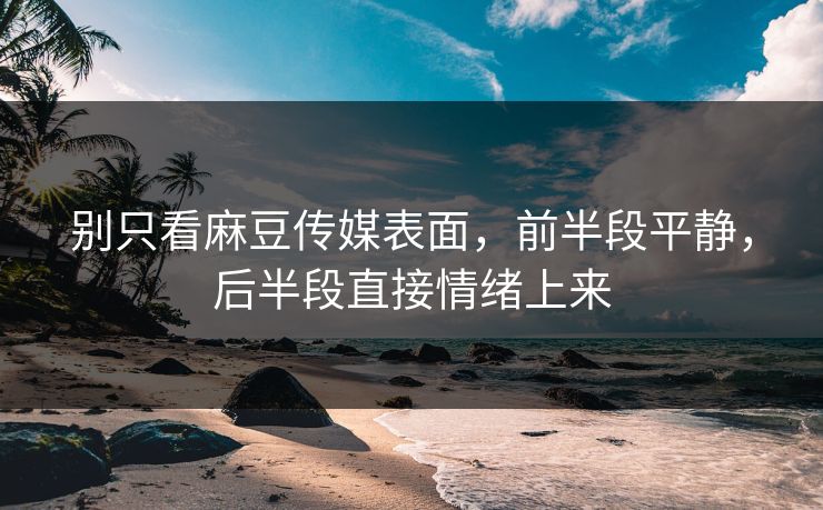 别只看麻豆传媒表面,前半段平静,后半段直接情绪上来 别只看麻豆传媒表面,前半段平静,后半段直接情绪上来