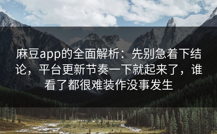 麻豆app的全面解析:先别急着下结论,平台更新节奏一下就起来了,谁看了都很难装作没事发生 麻豆app的全面解析:先别急着下结论,平台更新节奏一下就起来了,谁看了都很难装作没事发生
