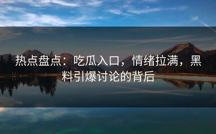 热点盘点:吃瓜入口,情绪拉满,黑料引爆讨论的背后 热点盘点:吃瓜入口,情绪拉满,黑料引爆讨论的背后