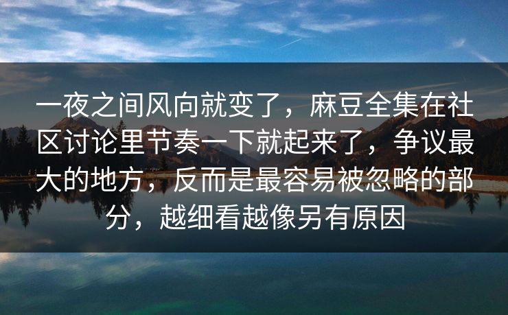一夜之间风向就变了,麻豆全集在社区讨论里节奏一下就起来了,争议最大的地方,反而是最容易被忽略的部分,越细看越像另有原因