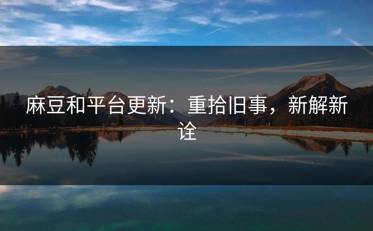麻豆和平台更新：重拾旧事，新解新诠