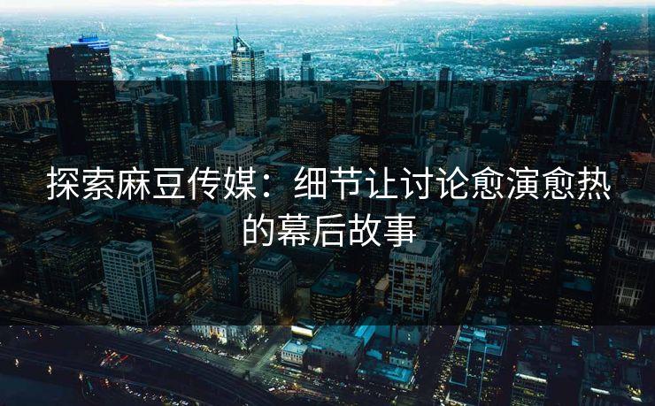 探索麻豆传媒:细节让讨论愈演愈热的幕后故事