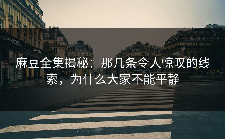 麻豆全集揭秘：那几条令人惊叹的线索，为什么大家不能平静