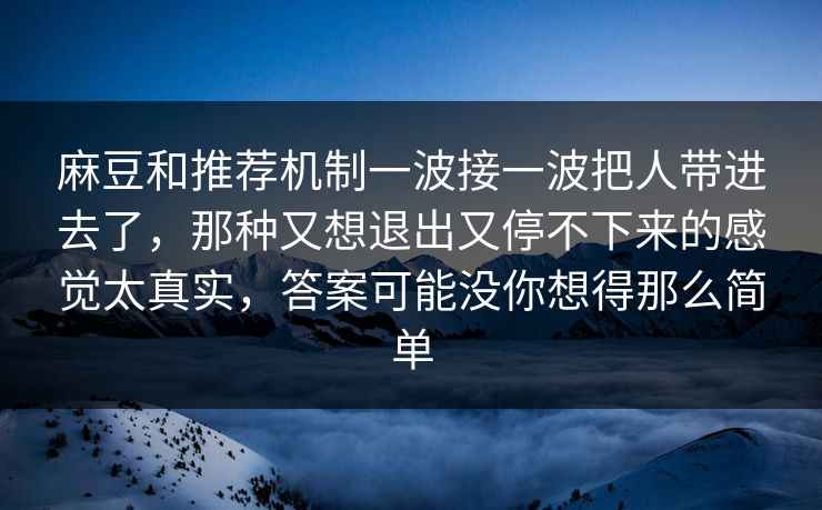 麻豆和推荐机制一波接一波把人带进去了，那种又想退出又停不下来的感觉太真实，答案可能没你想得那么简单