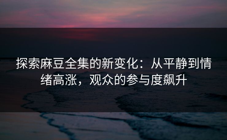 探索麻豆全集的新变化：从平静到情绪高涨，观众的参与度飙升