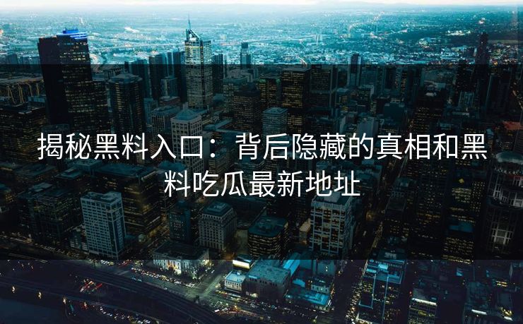 揭秘黑料入口：背后隐藏的真相和黑料吃瓜最新地址