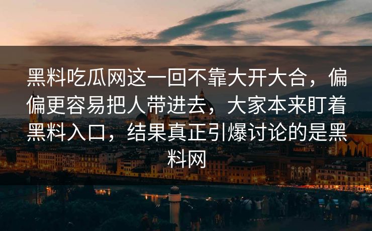 黑料吃瓜网这一回不靠大开大合，偏偏更容易把人带进去，大家本来盯着黑料入口，结果真正引爆讨论的是黑料网