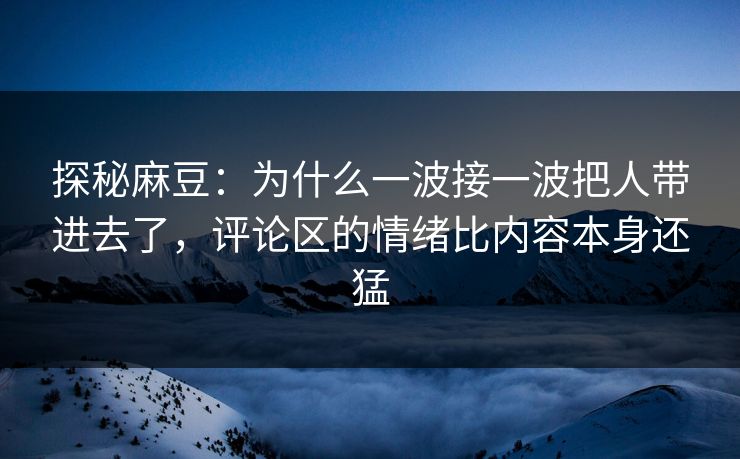 探秘麻豆：为什么一波接一波把人带进去了，评论区的情绪比内容本身还猛
