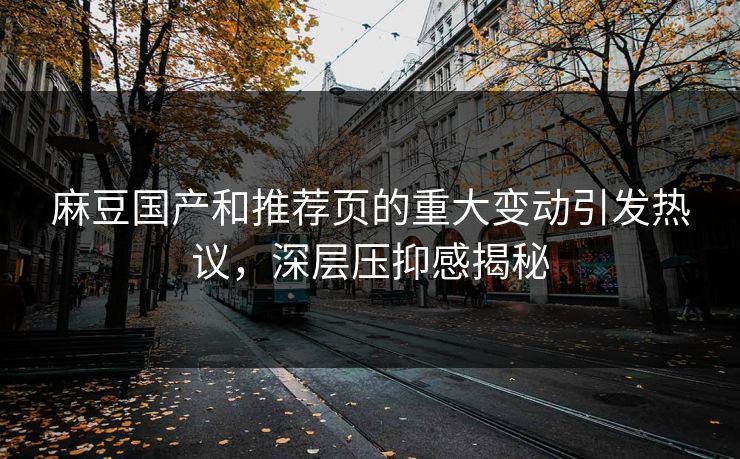 麻豆国产和推荐页的重大变动引发热议，深层压抑感揭秘