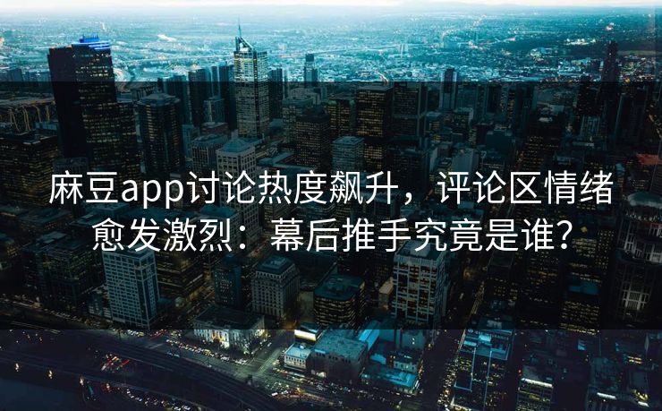 麻豆app讨论热度飙升，评论区情绪愈发激烈：幕后推手究竟是谁？