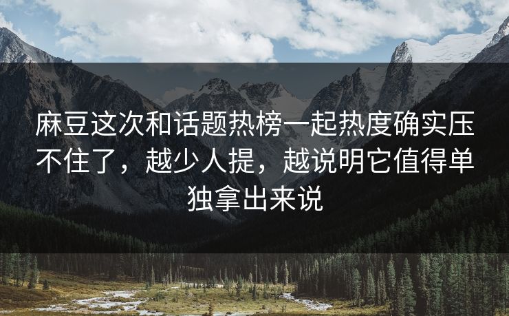 麻豆这次和话题热榜一起热度确实压不住了，越少人提，越说明它值得单独拿出来说