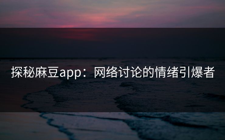 探秘麻豆app：网络讨论的情绪引爆者
