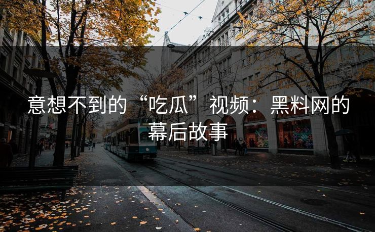 意想不到的“吃瓜”视频:黑料网的幕后故事 意想不到的“吃瓜”视频:黑料网的幕后故事