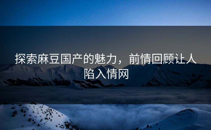 探索麻豆国产的魅力，前情回顾让人陷入情网