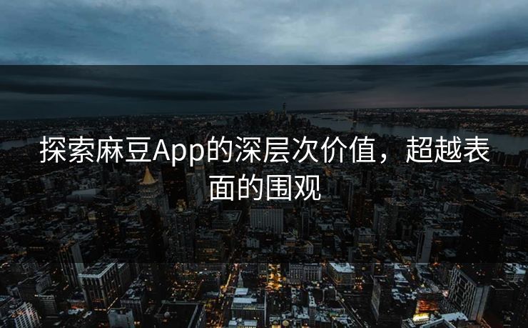 探索麻豆App的深层次价值，超越表面的围观