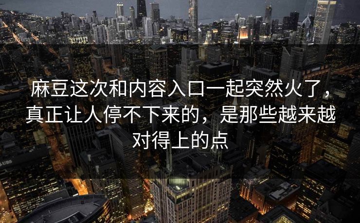 麻豆这次和内容入口一起突然火了,真正让人停不下来的,是那些越来越对得上的点
