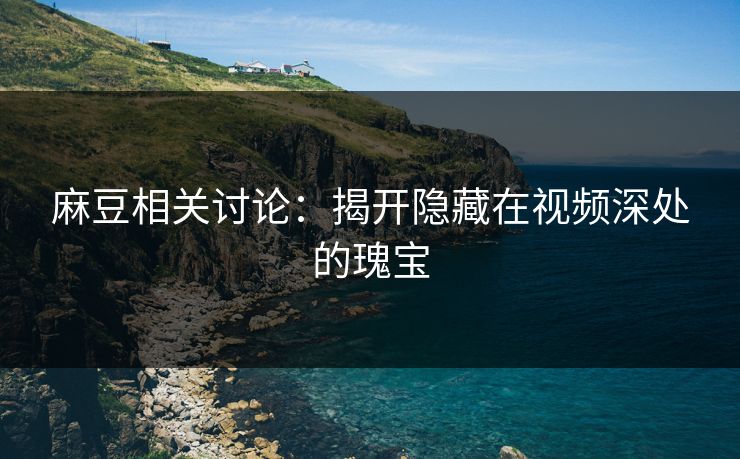 麻豆相关讨论:揭开隐藏在视频深处的瑰宝