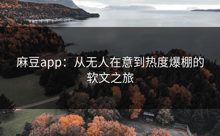 麻豆app:从无人在意到热度爆棚的软文之旅