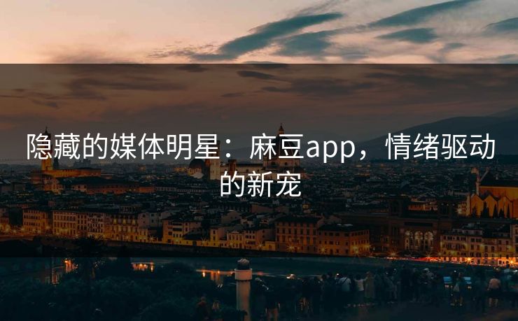 隐藏的媒体明星：麻豆app，情绪驱动的新宠