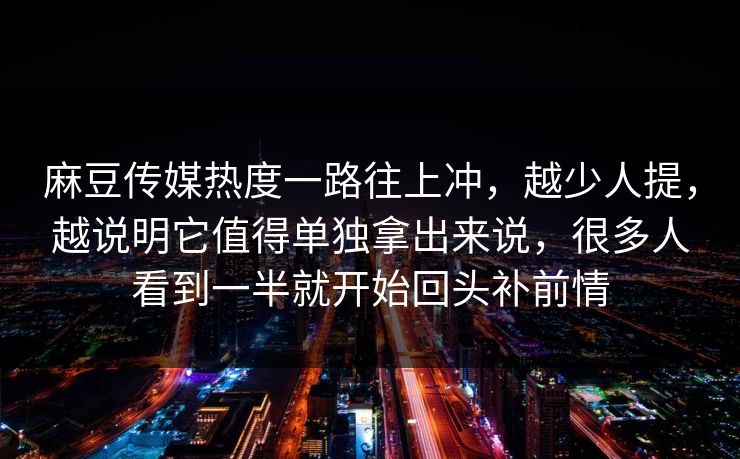 麻豆传媒热度一路往上冲，越少人提，越说明它值得单独拿出来说，很多人看到一半就开始回头补前情