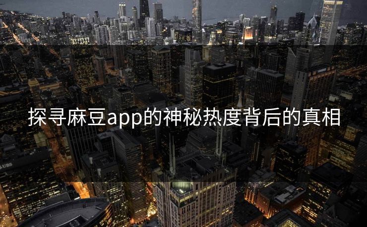 探寻麻豆app的神秘热度背后的真相