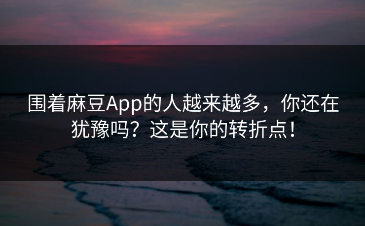围着麻豆App的人越来越多，你还在犹豫吗？这是你的转折点！