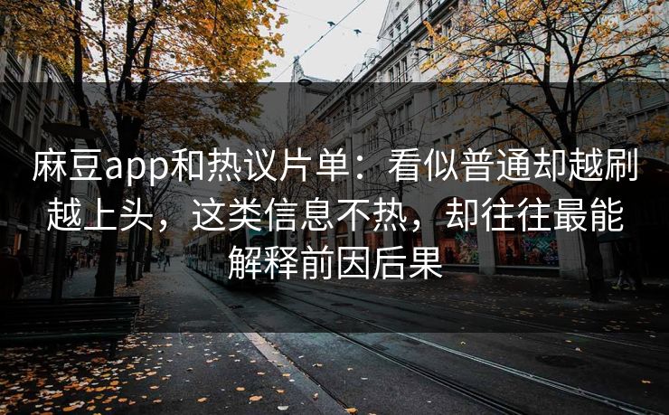 麻豆app和热议片单：看似普通却越刷越上头，这类信息不热，却往往最能解释前因后果