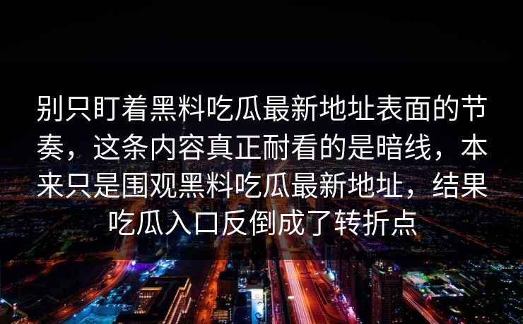 别只盯着黑料吃瓜最新地址表面的节奏，这条内容真正耐看的是暗线，本来只是围观黑料吃瓜最新地址，结果吃瓜入口反倒成了转折点
