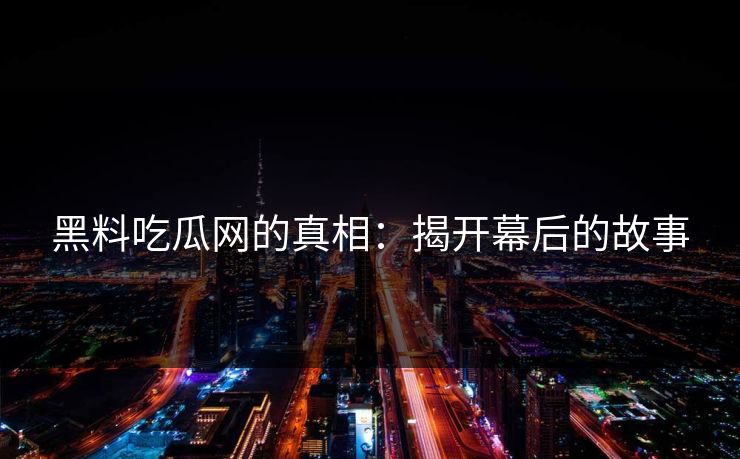 黑料吃瓜网的真相:揭开幕后的故事