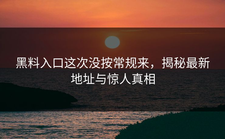 黑料入口这次没按常规来，揭秘最新地址与惊人真相