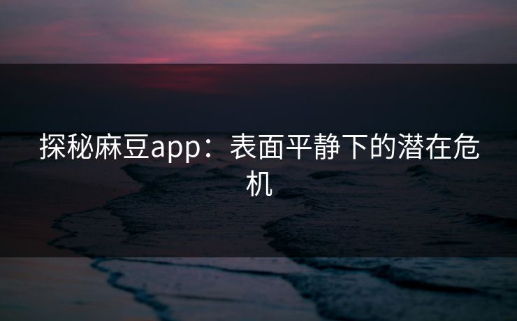 探秘麻豆app：表面平静下的潜在危机