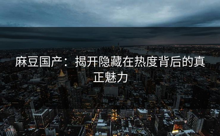 麻豆国产：揭开隐藏在热度背后的真正魅力