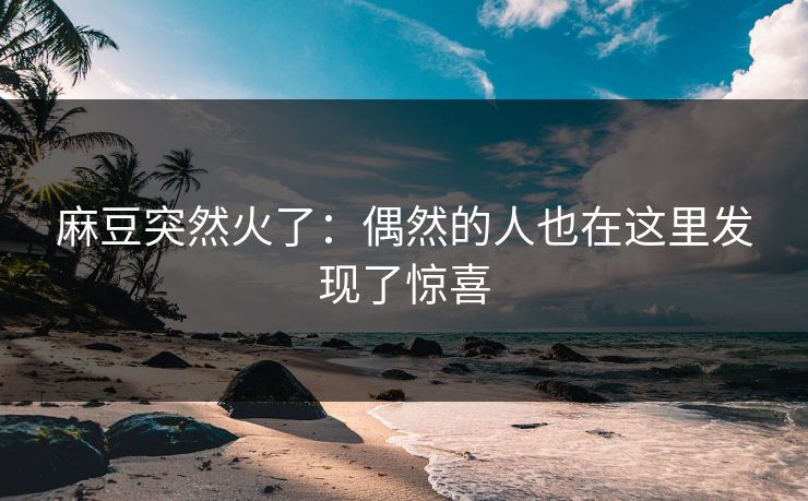 麻豆突然火了：偶然的人也在这里发现了惊喜