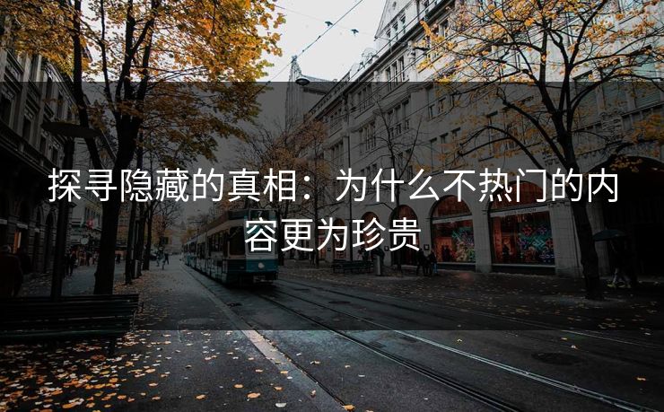 探寻隐藏的真相:为什么不热门的内容更为珍贵 探寻隐藏的真相:为什么不热门的内容更为珍贵