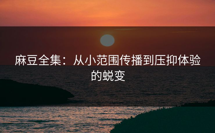 麻豆全集:从小范围传播到压抑体验的蜕变 麻豆全集:从小范围传播到压抑体验的蜕变
