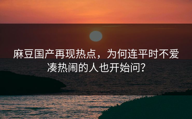 麻豆国产再现热点,为何连平时不爱凑热闹的人也开始问? 麻豆国产再现热点,为何连平时不爱凑热闹的人也开始问?