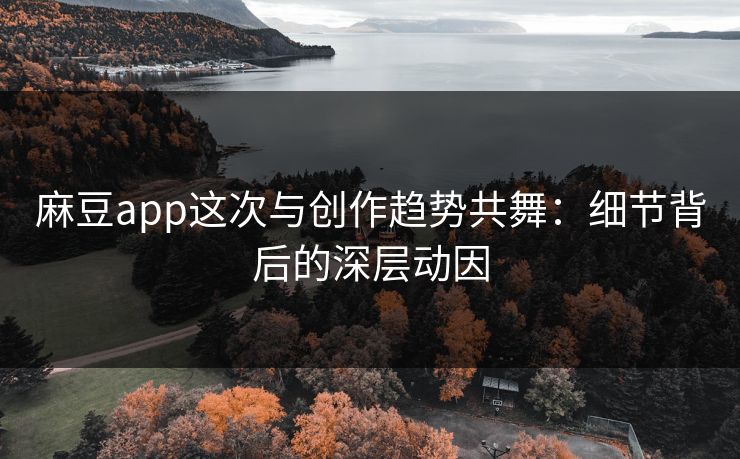 麻豆app这次与创作趋势共舞:细节背后的深层动因 麻豆app这次与创作趋势共舞:细节背后的深层动因