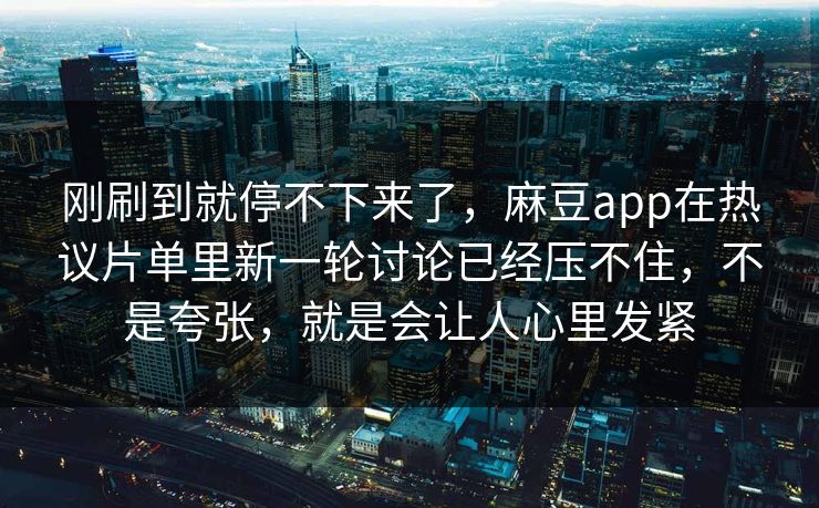 刚刷到就停不下来了,麻豆app在热议片单里新一轮讨论已经压不住,不是夸张,就是会让人心里发紧 刚刷到就停不下来了,麻豆app在热议片单里新一轮讨论已经压不住,不是夸张,就是会让人心里发紧