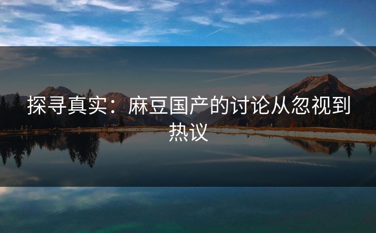 探寻真实:麻豆国产的讨论从忽视到热议 探寻真实:麻豆国产的讨论从忽视到热议